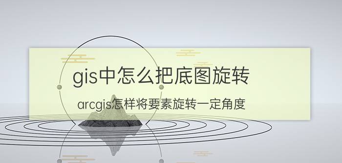 gis中怎么把底图旋转 arcgis怎样将要素旋转一定角度？